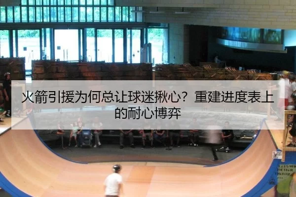 火箭引援为何总让球迷揪心？重建进度表上的耐心博弈