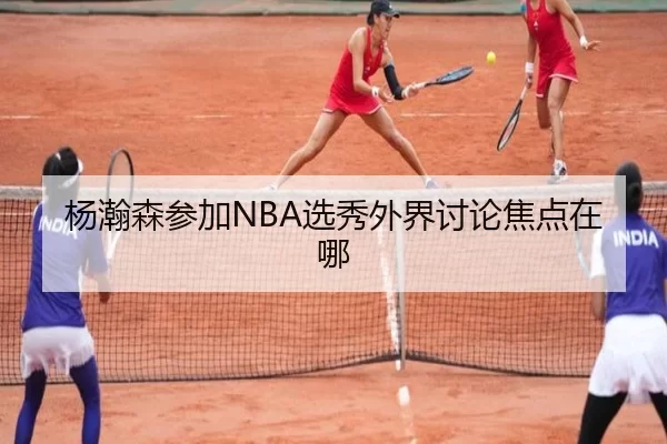 杨瀚森参加NBA选秀外界讨论焦点在哪